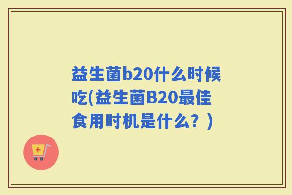 益生菌b20什么时候吃(益生菌B20佳食用时机是什么？)
