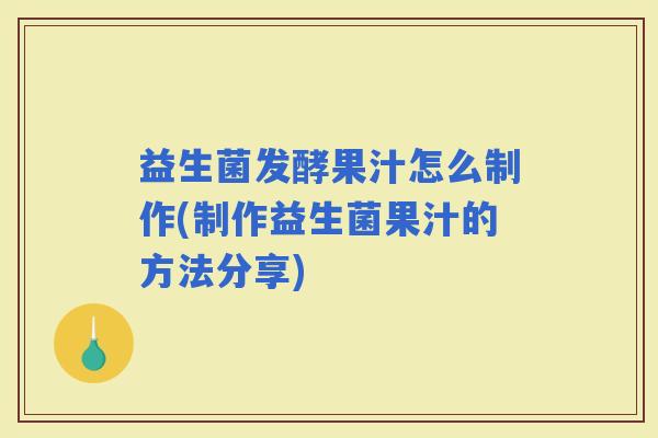 益生菌发酵果汁怎么制作(制作益生菌果汁的方法分享)