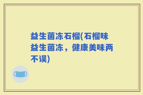 益生菌冻石榴(石榴味益生菌冻，健康美味两不误)