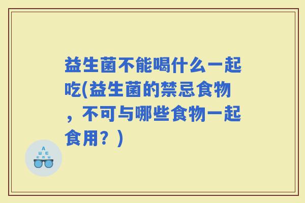 益生菌不能喝什么一起吃(益生菌的禁忌食物，不可与哪些食物一起食用？)