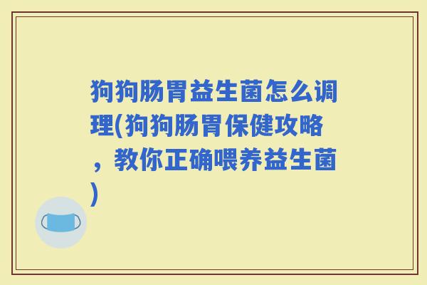 狗狗肠胃益生菌怎么调理(狗狗肠胃保健攻略,教你正确喂养益生菌) 狗狗肠胃益生菌怎么调理(狗狗肠胃保健攻略,教你正确喂养益生菌)