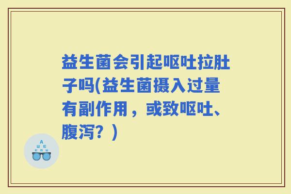益生菌会引起拉肚子吗(益生菌摄入过量有副作用，或致、？)