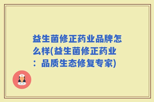 益生菌修正药业品牌怎么样(益生菌修正药业：品质生态修复专家)