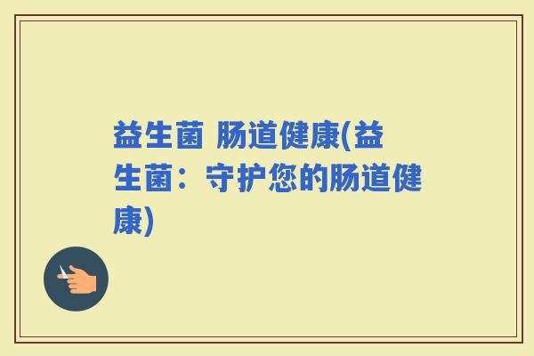 益生菌 肠道健康(益生菌:守护您的肠道健康) 益生菌 肠道健康(益生菌:守护您的肠道健康)
