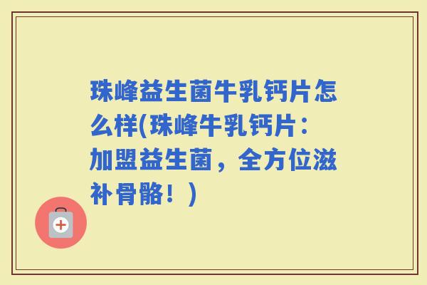 珠峰益生菌牛乳钙片怎么样(珠峰牛乳钙片：加盟益生菌，全方位滋补骨骼！)
