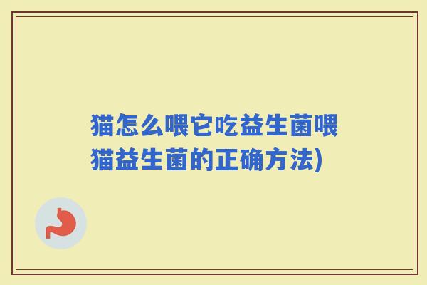 猫怎么喂它吃益生菌喂猫益生菌的正确方法)
