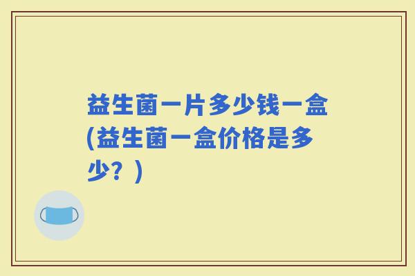 益生菌一片多少钱一盒(益生菌一盒价格是多少？)