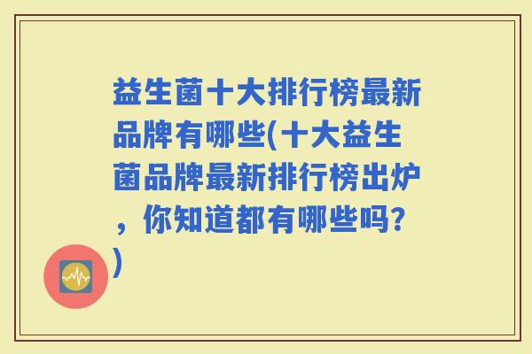 益生菌十大排行榜新品牌有哪些(十大益生菌品牌新排行榜出炉，你知道都有哪些吗？)