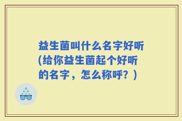 益生菌叫什么名字好听(给你益生菌起个好听的名字，怎么称呼？)
