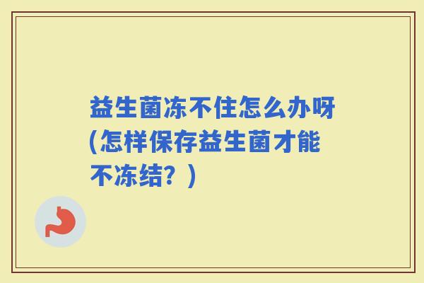益生菌冻不住怎么办呀(怎样保存益生菌才能不冻结？)