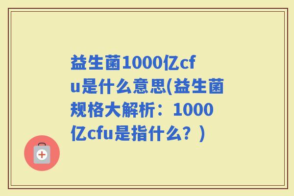 益生菌1000亿cfu是什么意思(益生菌规格大解析:1000亿cfu是指什么?) 益生菌1000亿cfu是什么意思(益生菌规格大解析:1000亿cfu是指什么?)