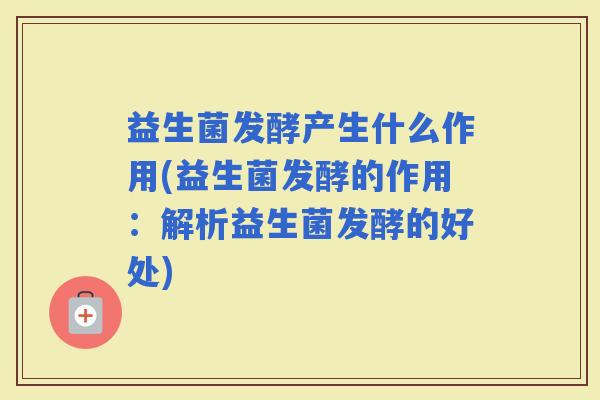 益生菌发酵产生什么作用(益生菌发酵的作用：解析益生菌发酵的好处)