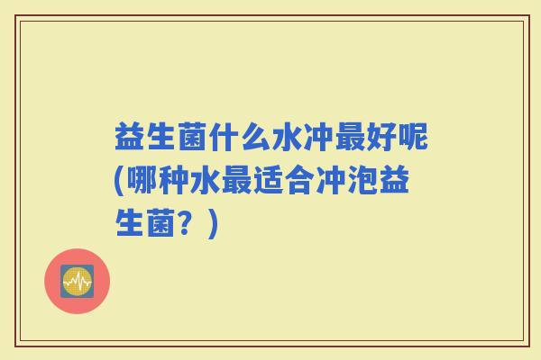 益生菌什么水冲好呢(哪种水适合冲泡益生菌？)