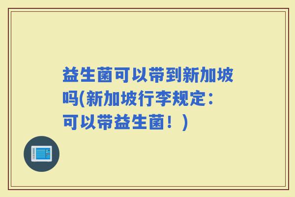 益生菌可以带到新加坡吗(新加坡行李规定：可以带益生菌！)