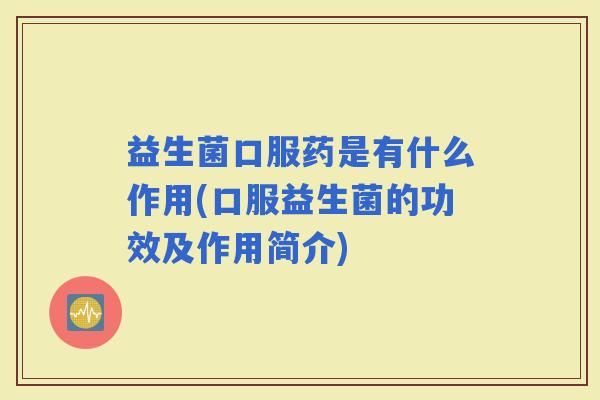 益生菌口服药是有什么作用(口服益生菌的功效及作用简介)