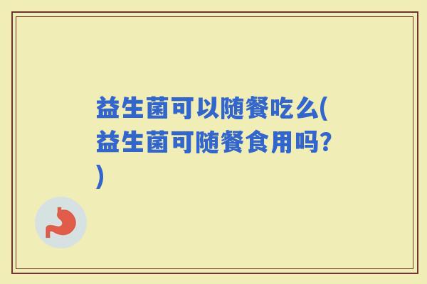 益生菌可以随餐吃么(益生菌可随餐食用吗？)