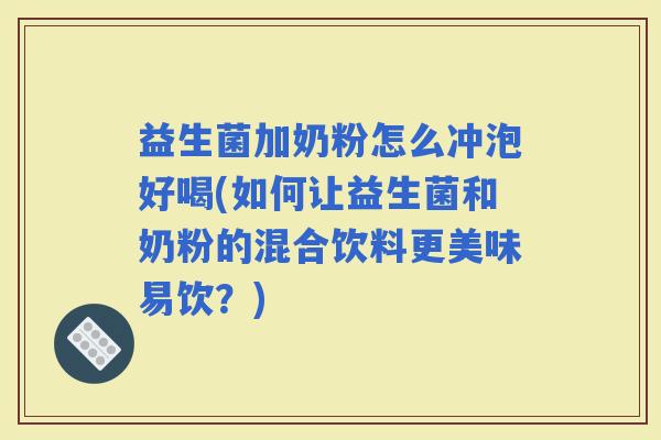 益生菌加奶粉怎么冲泡好喝(如何让益生菌和奶粉的混合饮料更美味易饮？)