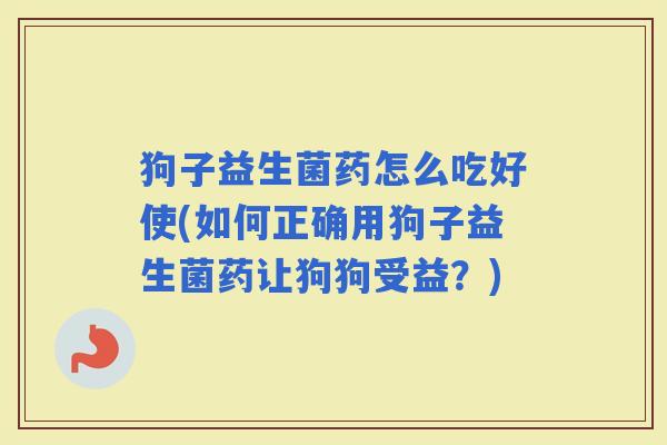 狗子益生菌药怎么吃好使(如何正确用狗子益生菌药让狗狗受益？)