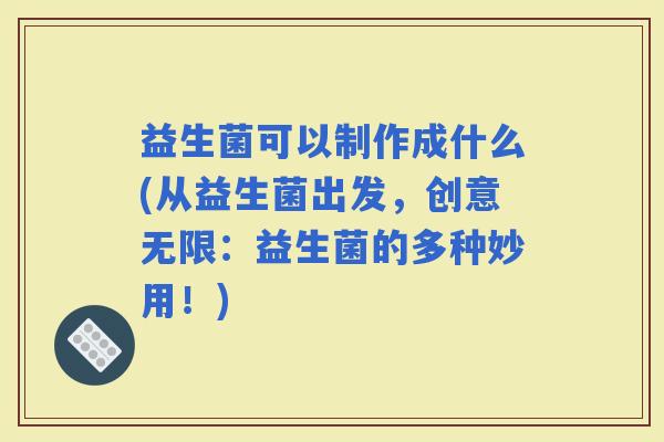 益生菌可以制作成什么(从益生菌出发，创意无限：益生菌的多种妙用！)