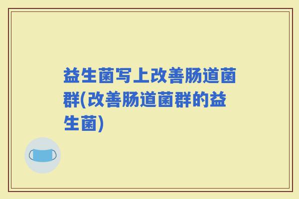益生菌写上改善肠道菌群(改善肠道菌群的益生菌)