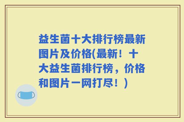 益生菌十大排行榜新图片及价格(新！十大益生菌排行榜，价格和图片一网打尽！)