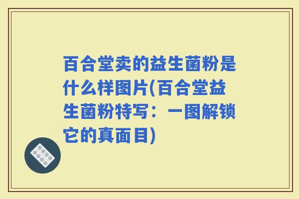 百合堂卖的益生菌粉是什么样图片(百合堂益生菌粉特写：一图解锁它的真面目)