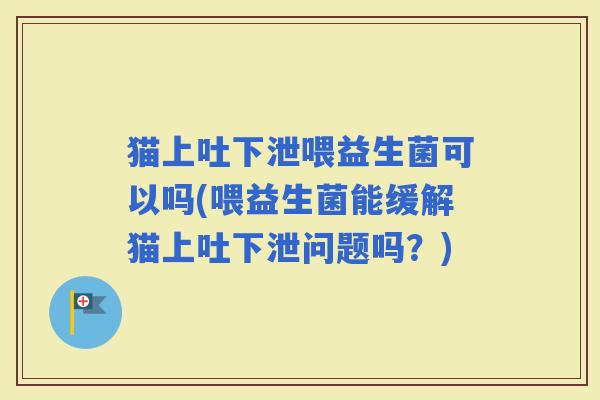 猫上吐下泄喂益生菌可以吗(喂益生菌能缓解猫上吐下泄问题吗？)