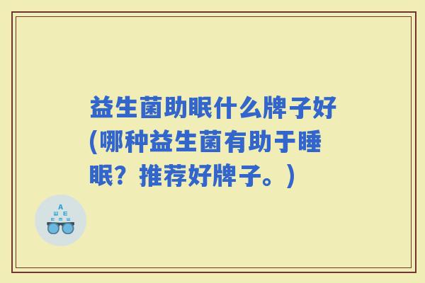 益生菌助眠什么牌子好(哪种益生菌有助于？推荐好牌子。)