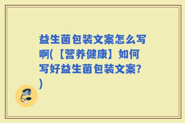 益生菌包装文案怎么写啊(【营养健康】如何写好益生菌包装文案？)