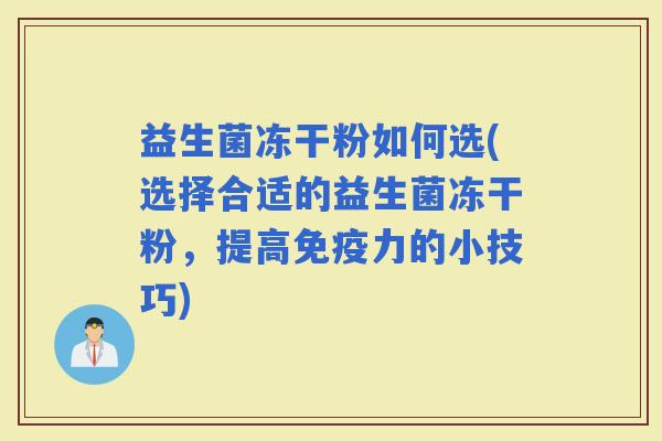 益生菌冻干粉如何选(选择合适的益生菌冻干粉，提高力的小技巧)