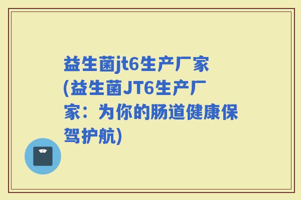 益生菌jt6生产厂家(益生菌JT6生产厂家：为你的肠道健康保驾护航)
