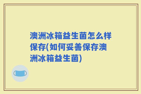 澳洲冰箱益生菌怎么样保存(如何妥善保存澳洲冰箱益生菌)
