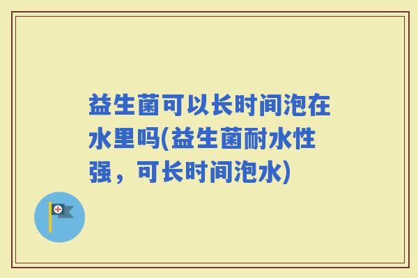 益生菌可以长时间泡在水里吗(益生菌耐水性强，可长时间泡水)
