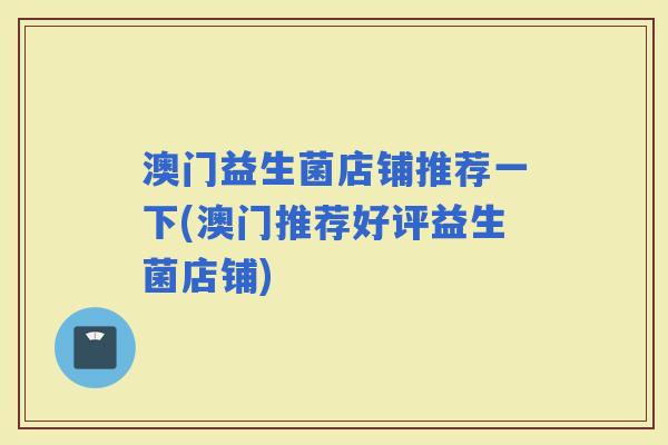 澳门益生菌店铺推荐一下(澳门推荐好评益生菌店铺)