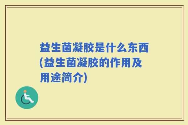 益生菌凝胶是什么东西(益生菌凝胶的作用及用途简介)