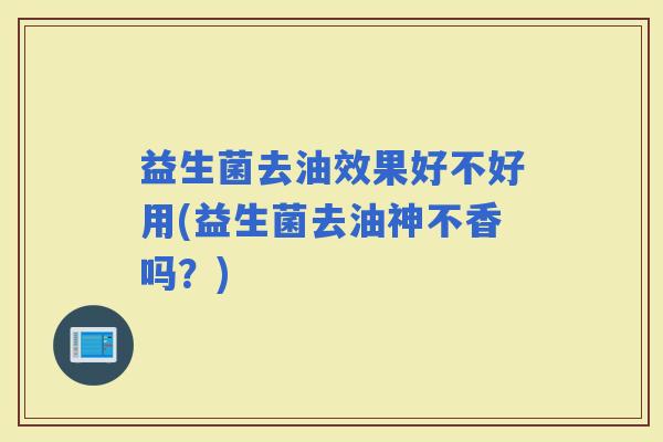 益生菌去油效果好不好用(益生菌去油神不香吗？)