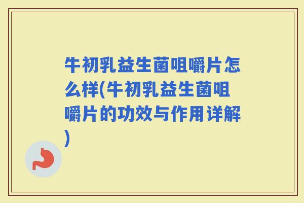 牛初乳益生菌咀嚼片怎么样(牛初乳益生菌咀嚼片的功效与作用详解)