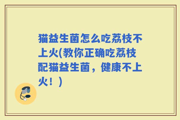 猫益生菌怎么吃荔枝不上火(教你正确吃荔枝配猫益生菌,健康不上火!) 猫益生菌怎么吃荔枝不上火(教你正确吃荔枝配猫益生菌,健康不上火!)