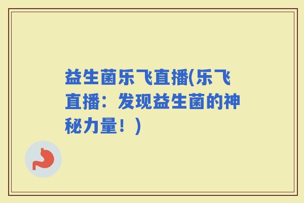 益生菌乐飞直播(乐飞直播：发现益生菌的神秘力量！)