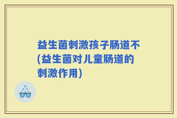 益生菌刺激孩子肠道不(益生菌对儿童肠道的刺激作用) 益生菌刺激孩子肠道不(益生菌对儿童肠道的刺激作用)