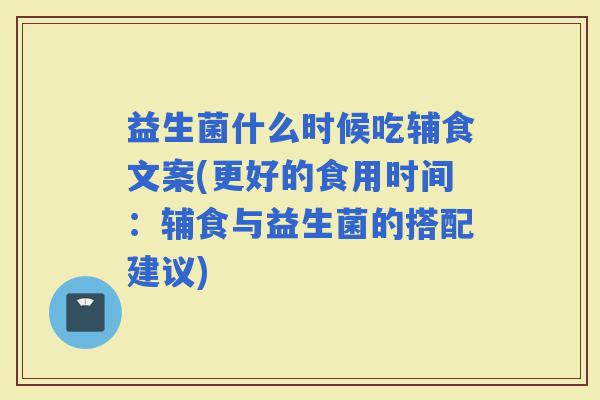 益生菌什么时候吃辅食文案(更好的食用时间：辅食与益生菌的搭配建议)