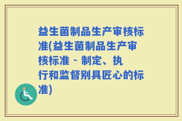 益生菌制品生产审核标准(益生菌制品生产审核标准 - 制定、执行和监督别具匠心的标准)