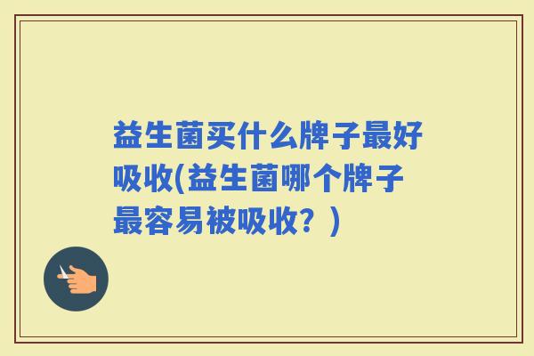 益生菌买什么牌子好吸收(益生菌哪个牌子容易被吸收？)