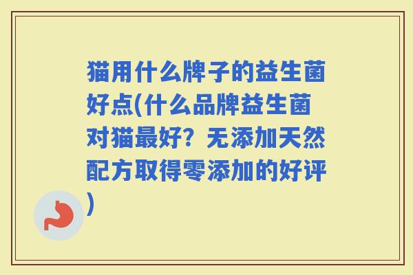 猫用什么牌子的益生菌好点(什么品牌益生菌对猫好?无添加天然配方取得零添加的好评) 猫用什么牌子的益生菌好点(什么品牌益生菌对猫好?无添加天然配方取得零添加的好评)