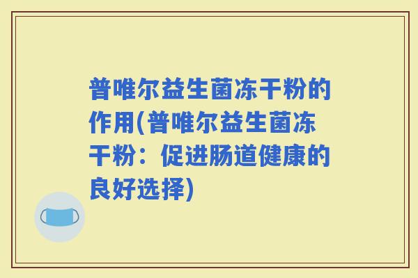 普唯尔益生菌冻干粉的作用(普唯尔益生菌冻干粉：促进肠道健康的良好选择)