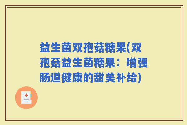 益生菌双孢菇糖果(双孢菇益生菌糖果：增强肠道健康的甜美补给)