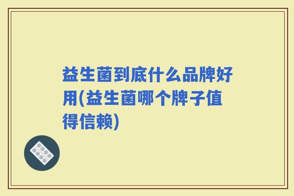 益生菌到底什么品牌好用(益生菌哪个牌子值得信赖)