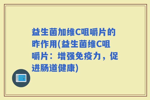 益生菌加维C咀嚼片的昨作用(益生菌维C咀嚼片:增强力,促进肠道健康) 益生菌加维C咀嚼片的昨作用(益生菌维C咀嚼片:增强力,促进肠道健康)
