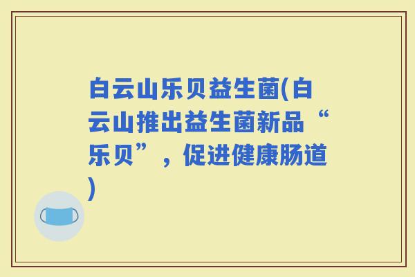白云山乐贝益生菌(白云山推出益生菌新品“乐贝”，促进健康肠道)