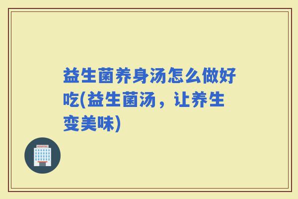 益生菌养身汤怎么做好吃(益生菌汤，让养生变美味)